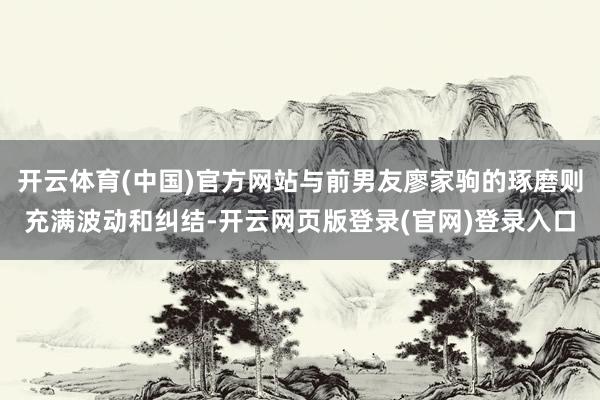 开云体育(中国)官方网站与前男友廖家驹的琢磨则充满波动和纠结-开云网页版登录(官网)登录入口