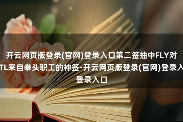 开云网页版登录(官网)登录入口第二签抽中FLY对战TL来自拳头职工的神签-开云网页版登录(官网)登录入口