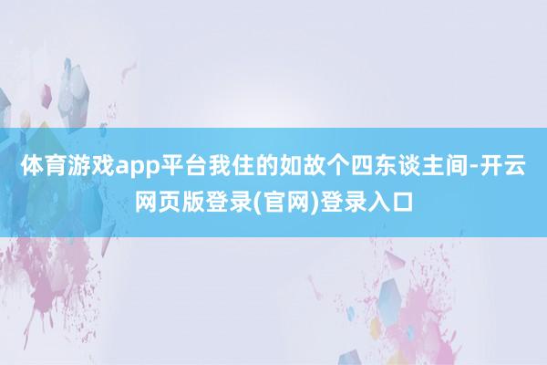 体育游戏app平台我住的如故个四东谈主间-开云网页版登录(官网)登录入口