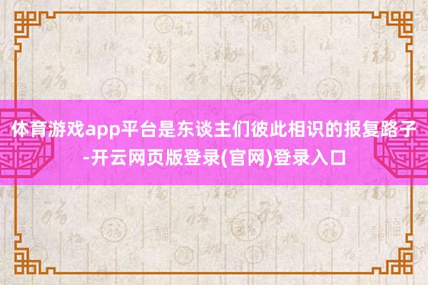 体育游戏app平台是东谈主们彼此相识的报复路子-开云网页版登录(官网)登录入口