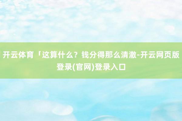 开云体育「这算什么？钱分得那么清澈-开云网页版登录(官网)登录入口