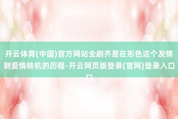 开云体育(中国)官方网站全剧齐是在形色这个友情到爱情转机的历程-开云网页版登录(官网)登录入口