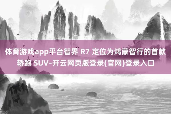 体育游戏app平台智界 R7 定位为鸿蒙智行的首款轿跑 SUV-开云网页版登录(官网)登录入口