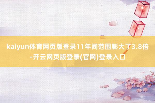 kaiyun体育网页版登录11年间范围膨大了3.8倍-开云网页版登录(官网)登录入口