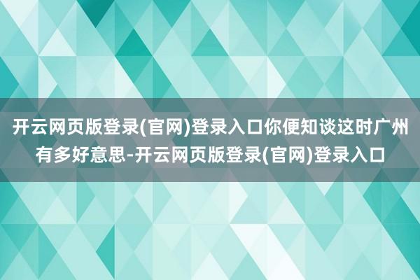 开云网页版登录(官网)登录入口你便知谈这时广州有多好意思-开云网页版登录(官网)登录入口