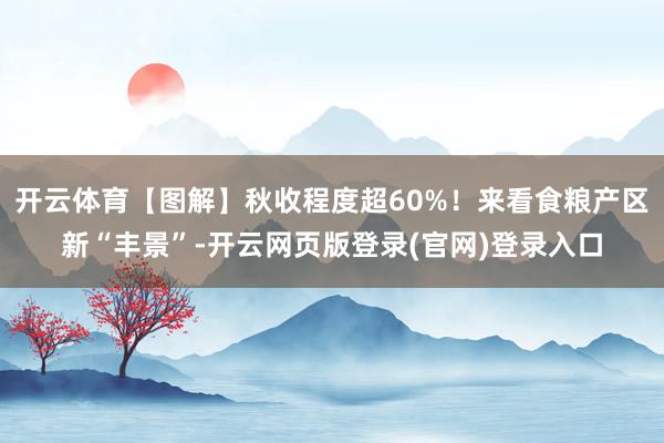 开云体育【图解】秋收程度超60%！来看食粮产区新“丰景”-开云网页版登录(官网)登录入口