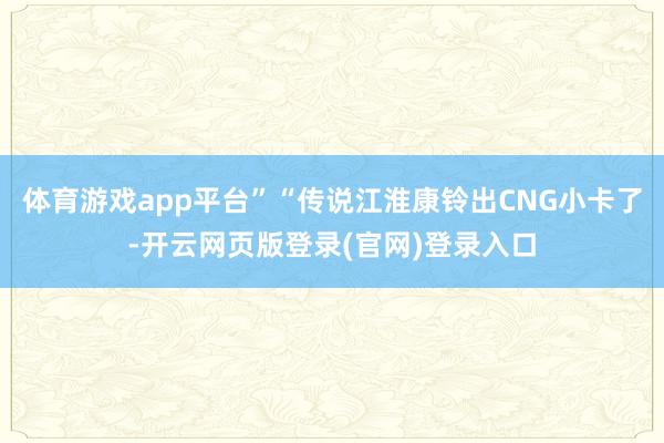 体育游戏app平台”“传说江淮康铃出CNG小卡了-开云网页版登录(官网)登录入口