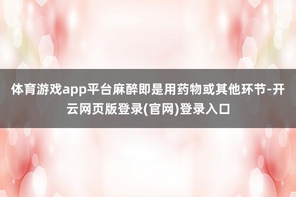 体育游戏app平台麻醉即是用药物或其他环节-开云网页版登录(官网)登录入口