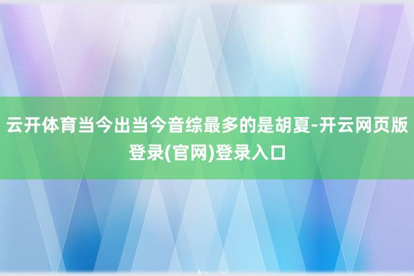 云开体育当今出当今音综最多的是胡夏-开云网页版登录(官网)登录入口