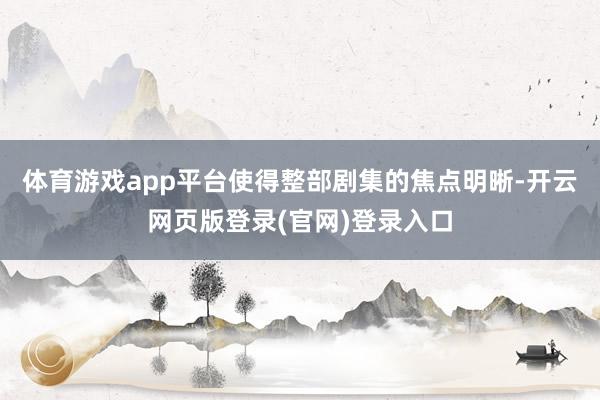 体育游戏app平台使得整部剧集的焦点明晰-开云网页版登录(官网)登录入口