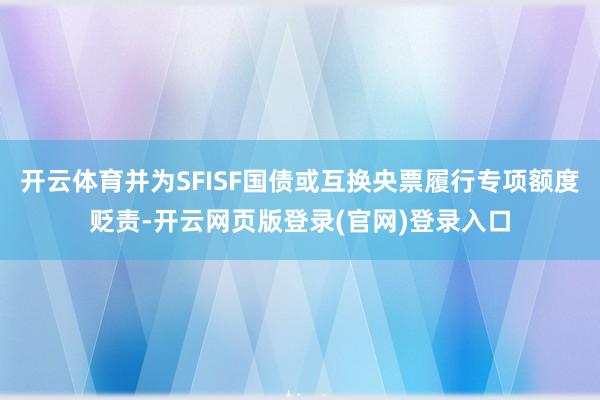 开云体育并为SFISF国债或互换央票履行专项额度贬责-开云网页版登录(官网)登录入口