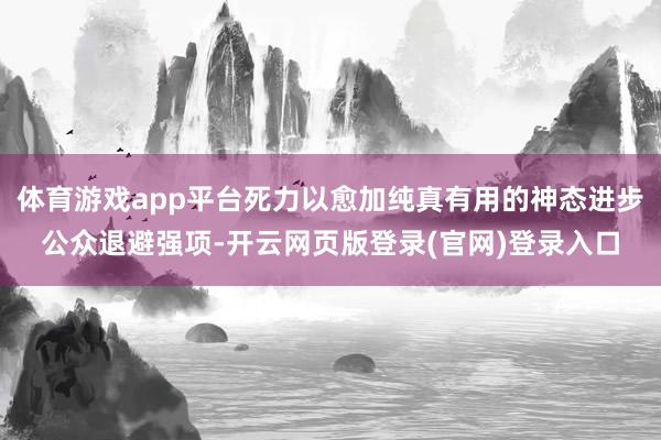 体育游戏app平台死力以愈加纯真有用的神态进步公众退避强项-开云网页版登录(官网)登录入口