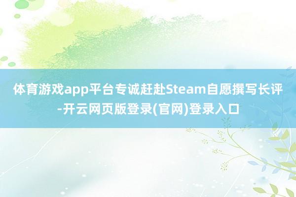 体育游戏app平台专诚赶赴Steam自愿撰写长评-开云网页版登录(官网)登录入口