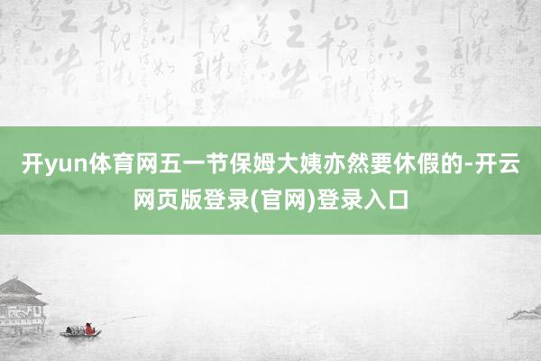 开yun体育网五一节保姆大姨亦然要休假的-开云网页版登录(官网)登录入口