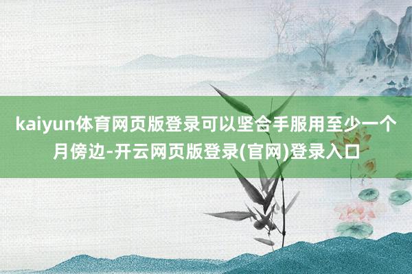 kaiyun体育网页版登录可以坚合手服用至少一个月傍边-开云网页版登录(官网)登录入口