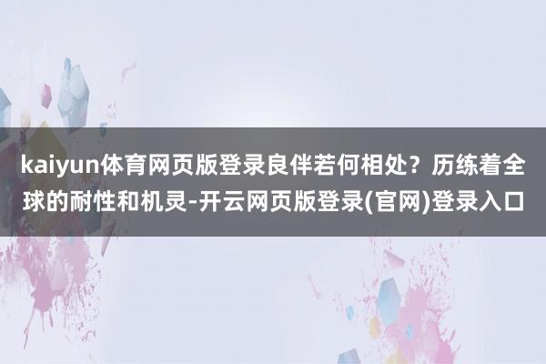 kaiyun体育网页版登录良伴若何相处？历练着全球的耐性和机灵-开云网页版登录(官网)登录入口