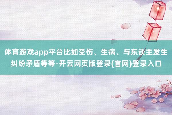 体育游戏app平台比如受伤、生病、与东谈主发生纠纷矛盾等等-开云网页版登录(官网)登录入口