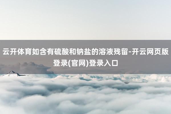 云开体育如含有硫酸和钠盐的溶液残留-开云网页版登录(官网)登录入口