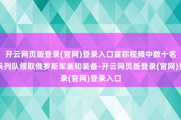 开云网页版登录(官网)登录入口宣称视频中数十名朝鲜新兵列队领取俄罗斯军装和装备-开云网页版登录(官网)登录入口