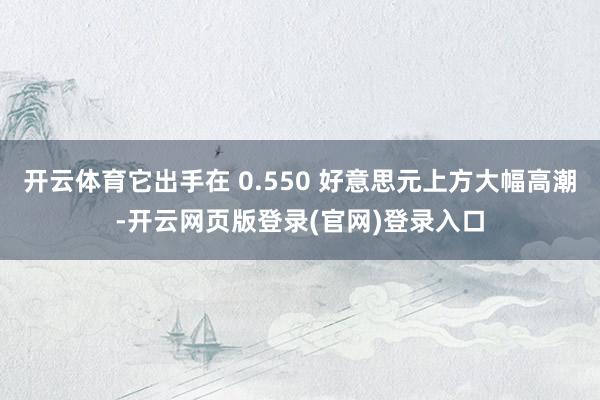 开云体育它出手在 0.550 好意思元上方大幅高潮-开云网页版登录(官网)登录入口