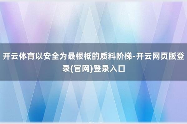 开云体育以安全为最根柢的质料阶梯-开云网页版登录(官网)登录入口