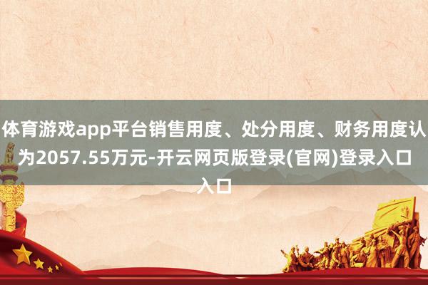 体育游戏app平台销售用度、处分用度、财务用度认为2057.55万元-开云网页版登录(官网)登录入口