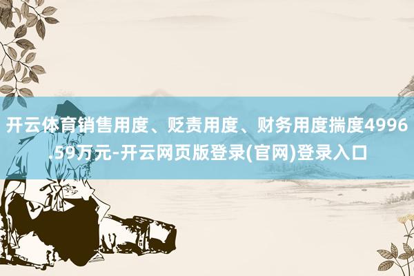 开云体育销售用度、贬责用度、财务用度揣度4996.59万元-开云网页版登录(官网)登录入口