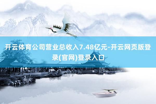 开云体育公司营业总收入7.48亿元-开云网页版登录(官网)登录入口