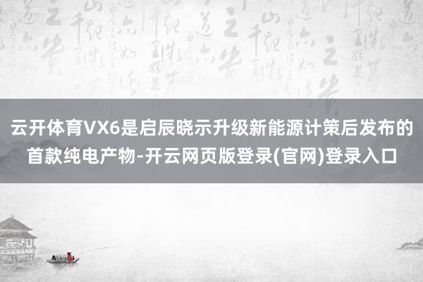 云开体育VX6是启辰晓示升级新能源计策后发布的首款纯电产物-开云网页版登录(官网)登录入口