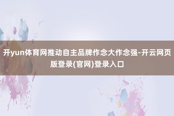 开yun体育网推动自主品牌作念大作念强-开云网页版登录(官网)登录入口