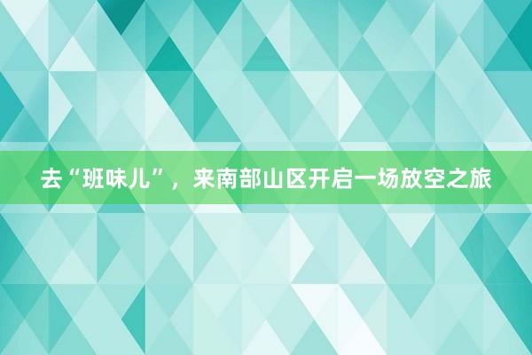 去“班味儿”，来南部山区开启一场放空之旅