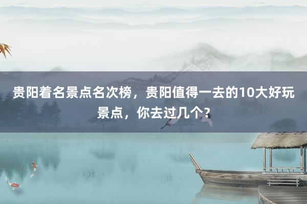 贵阳着名景点名次榜，贵阳值得一去的10大好玩景点，你去过几个？