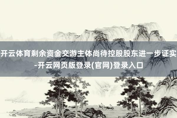 开云体育剩余资金交游主体尚待控股股东进一步证实-开云网页版登录(官网)登录入口