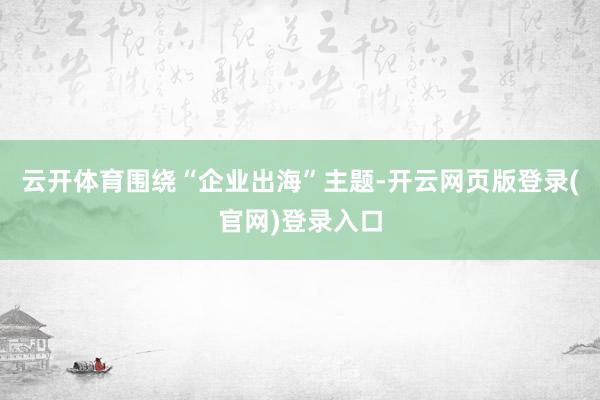 云开体育围绕“企业出海”主题-开云网页版登录(官网)登录入口