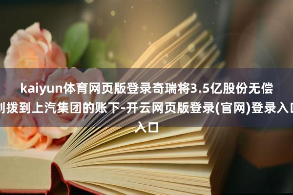 kaiyun体育网页版登录奇瑞将3.5亿股份无偿划拨到上汽集团的账下-开云网页版登录(官网)登录入口