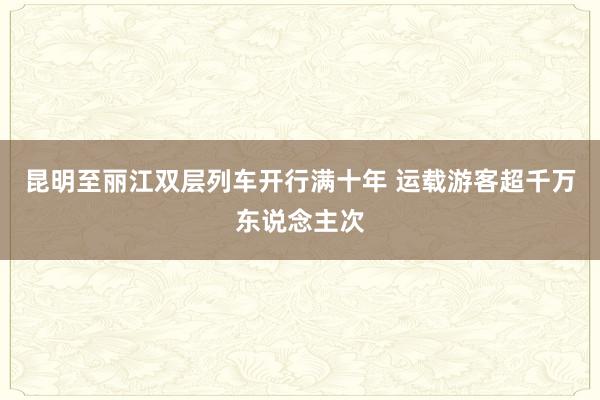 昆明至丽江双层列车开行满十年 运载游客超千万东说念主次