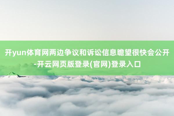 开yun体育网两边争议和诉讼信息瞻望很快会公开-开云网页版登录(官网)登录入口