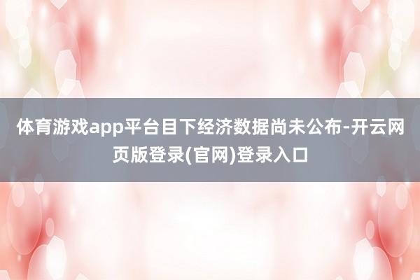 体育游戏app平台目下经济数据尚未公布-开云网页版登录(官网)登录入口