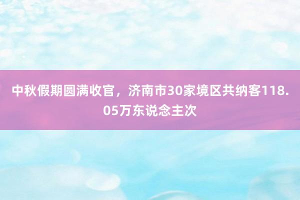 中秋假期圆满收官，济南市30家境区共纳客118.05万东说念主次