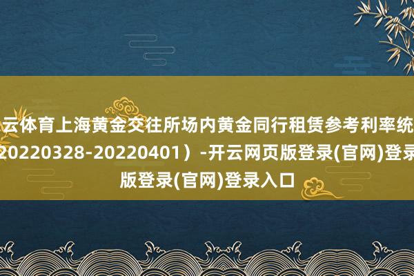 开云体育上海黄金交往所场内黄金同行租赁参考利率统计表（20220328-20220401）-开云网页版登录(官网)登录入口