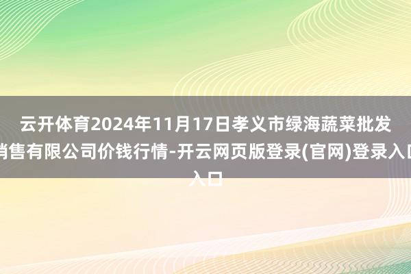 云开体育2024年11月17日孝义市绿海蔬菜批发销售有限公司价钱行情-开云网页版登录(官网)登录入口