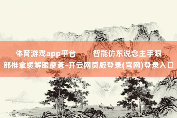 体育游戏app平台        智能仿东说念主手眼部推拿缓解眼疲惫-开云网页版登录(官网)登录入口