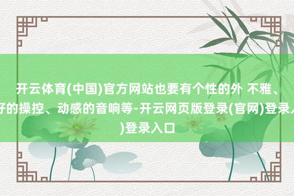 开云体育(中国)官方网站也要有个性的外 不雅、较好的操控、动感的音响等-开云网页版登录(官网)登录入口