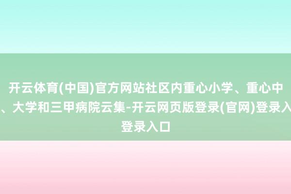 开云体育(中国)官方网站社区内重心小学、重心中学、大学和三甲病院云集-开云网页版登录(官网)登录入口